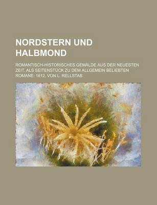 Book cover for Nordstern Und Halbmond; Romantisch-Historisches Gemalde Aus Der Neuesten Zeit. ALS Seitenstuck Zu Dem Allgemein Beliebten Romane 1812, Von L. Rellstab