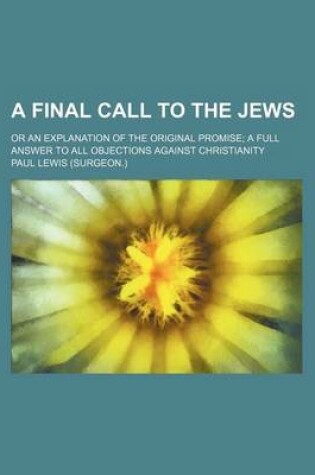 Cover of A Final Call to the Jews; Or an Explanation of the Original Promise a Full Answer to All Objections Against Christianity