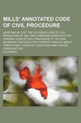 Cover of Mills' Annotated Code of Civil Procedure; Adopting as Text the Colorado Code of Civil Procedure of 1887, and Comparing Same with the Original Code of Civil Procedure of 1877 and Exhibiting the Evolution Thereof Through about Twenty-Eight Years of Legislat
