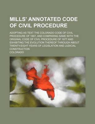 Book cover for Mills' Annotated Code of Civil Procedure; Adopting as Text the Colorado Code of Civil Procedure of 1887, and Comparing Same with the Original Code of Civil Procedure of 1877 and Exhibiting the Evolution Thereof Through about Twenty-Eight Years of Legislat