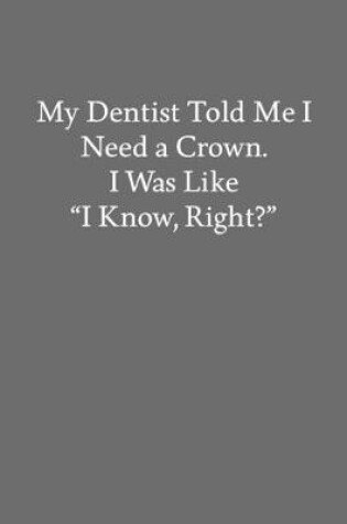 Cover of My Dentist Told Me I Need a Crown. I Was like I Know, Right?