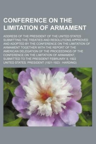 Cover of Conference on the Limitation of Armament; Address of the President of the United States Submitting the Treaties and Resolutions Approved and Adopted by the Conference on the Limitation of Armament Together with the Report of the American Delegation of the