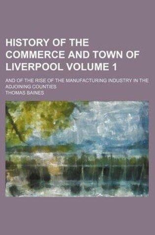 Cover of History of the Commerce and Town of Liverpool Volume 1; And of the Rise of the Manufacturing Industry in the Adjoining Counties