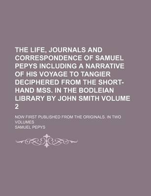 Book cover for The Life, Journals and Correspondence of Samuel Pepys Including a Narrative of His Voyage to Tangier Deciphered from the Short-Hand Mss. in the Bodleian Library by John Smith Volume 2; Now First Published from the Originals. in Two Volumes