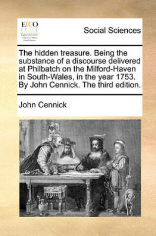 Cover of The Hidden Treasure. Being the Substance of a Discourse Delivered at Philbatch on the Milford-Haven in South-Wales, in the Year 1753. by John Cennick. the Third Edition.