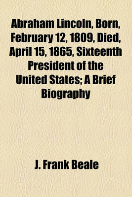 Book cover for Abraham Lincoln, Born, February 12, 1809, Died, April 15, 1865, Sixteenth President of the United States; A Brief Biography