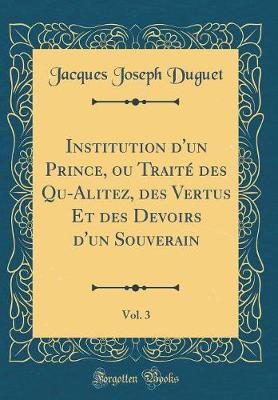 Book cover for Institution d'Un Prince, Ou Traite Des Qu-Alitez, Des Vertus Et Des Devoirs d'Un Souverain, Vol. 3 (Classic Reprint)