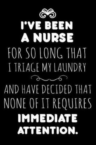 Cover of I've Been A Nurse For So Long That I Triage My Laundry And Have Decided That None Of It Requires Immediate Attention.