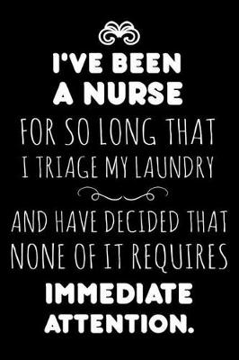 Book cover for I've Been A Nurse For So Long That I Triage My Laundry And Have Decided That None Of It Requires Immediate Attention.