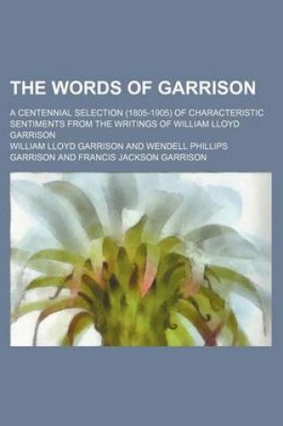 Cover of The Words of Garrison; A Centennial Selection (1805-1905) of Characteristic Sentiments from the Writings of William Lloyd Garrison