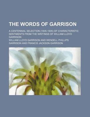 Book cover for The Words of Garrison; A Centennial Selection (1805-1905) of Characteristic Sentiments from the Writings of William Lloyd Garrison