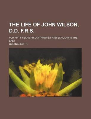 Book cover for The Life of John Wilson, D.D. F.R.S; For Fifty Years Philanthropist and Scholar in the East