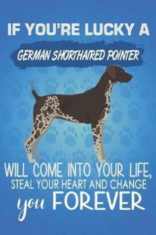 Cover of If You're Lucky A German Shorthaired Pointer Will Come Into Your Life, Steal Your Heart And Change You Forever