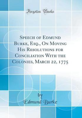 Book cover for Speech of Edmund Burke, Esq., on Moving His Resolutions for Conciliation with the Colonies, March 22, 1775 (Classic Reprint)