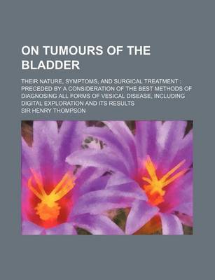 Book cover for On Tumours of the Bladder; Their Nature, Symptoms, and Surgical Treatment Preceded by a Consideration of the Best Methods of Diagnosing All Forms of V