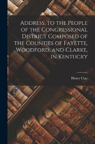 Cover of Address, to the People of the Congressional District Composed of the Counties of Fayette, Woodford, and Clarke, in Kentucky