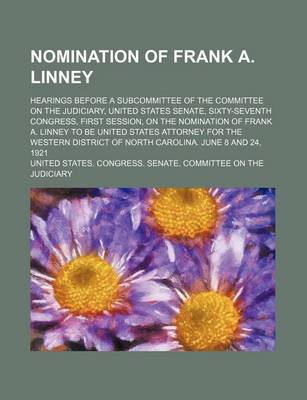 Book cover for Nomination of Frank A. Linney; Hearings Before a Subcommittee of the Committee on the Judiciary, United States Senate, Sixty-Seventh Congress, First Session, on the Nomination of Frank A. Linney to Be United States Attorney for the Western District of Nor