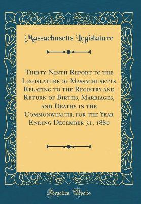 Book cover for Thirty-Ninth Report to the Legislature of Massachusetts Relating to the Registry and Return of Births, Marriages, and Deaths in the Commonwealth, for the Year Ending December 31, 1880 (Classic Reprint)