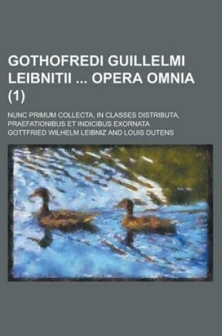 Cover of Gothofredi Guillelmi Leibnitii Opera Omnia; Nunc Primum Collecta, in Classes Distributa, Praefationibus Et Indicibus Exornata (1 )