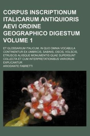 Cover of Corpus Inscriptionum Italicarum Antiquioris Aevi Ordine Geographico Digestum Volume 1; Et Glossarium Italicum, in Quo Omnia Vocabula Continentur Ex Umbricis, Sabinis, Oscis, Volscis, Etruscis Aliisque Monumentis Quae Supersunt Collecta Et Cum Interpretatio