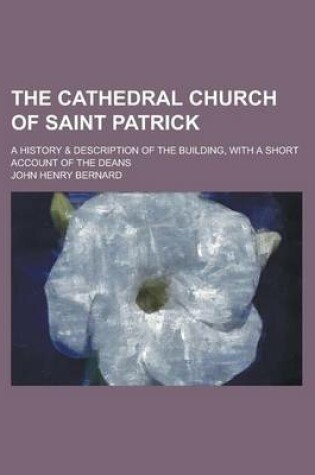 Cover of The Cathedral Church of Saint Patrick; A History & Description of the Building, with a Short Account of the Deans