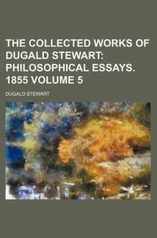 Cover of The Collected Works of Dugald Stewart Volume 5; Philosophical Essays. 1855