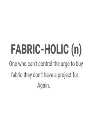 Cover of Fabric-Holic (n) One Who Can't Control The Urge To Buy Fabric They Don't Have A Project For. Again.