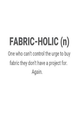 Book cover for Fabric-Holic (n) One Who Can't Control The Urge To Buy Fabric They Don't Have A Project For. Again.