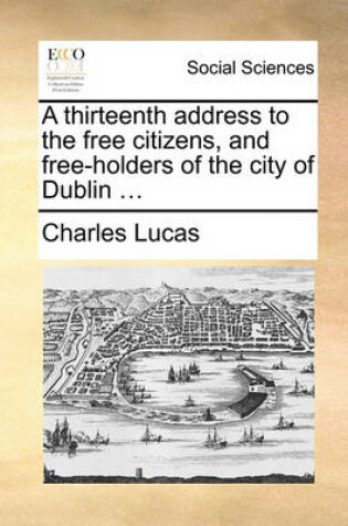 Cover of A Thirteenth Address to the Free Citizens, and Free-Holders of the City of Dublin ...