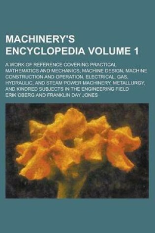 Cover of Machinery's Encyclopedia; A Work of Reference Covering Practical Mathematics and Mechanics, Machine Design, Machine Construction and Operation, Electrical, Gas, Hydraulic, and Steam Power Machinery, Metallurgy, and Kindred Volume 1