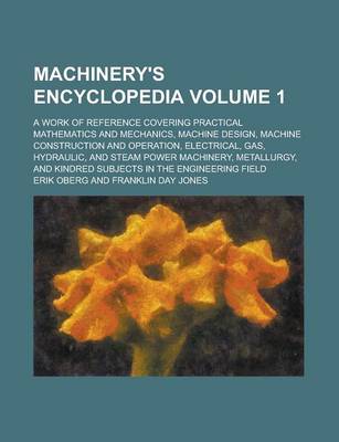 Book cover for Machinery's Encyclopedia; A Work of Reference Covering Practical Mathematics and Mechanics, Machine Design, Machine Construction and Operation, Electrical, Gas, Hydraulic, and Steam Power Machinery, Metallurgy, and Kindred Volume 1