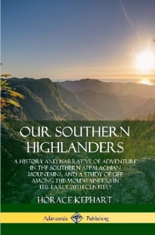Cover of Our Southern Highlanders: A History and Narrative of Adventure in the Southern Appalachian Mountains, and a Study of Life Among the Mountaineers in the early 20th Century