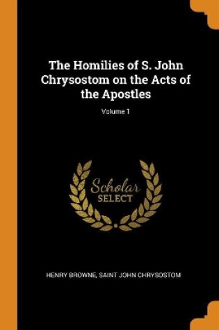 Cover of The Homilies of S. John Chrysostom on the Acts of the Apostles; Volume 1