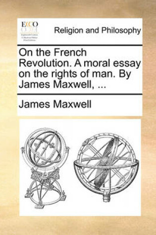 Cover of On the French Revolution. A moral essay on the rights of man. By James Maxwell, ...