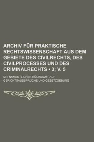 Cover of Archiv Fur Praktische Rechtswissenschaft Aus Dem Gebiete Des Civilrechts, Des Civilprocesses Und Des Criminalrechts (3; V. 5); Mit Namentlicher Rucksicht Auf Gerichtsausspruche Und Gesetzgebung