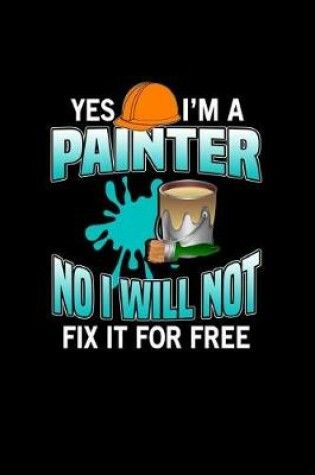 Cover of Yes I'm A Painter No I Will Not Fix It For Free
