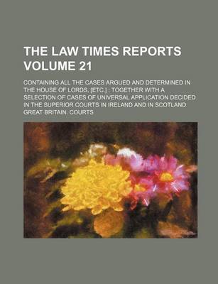 Book cover for The Law Times Reports Volume 21; Containing All the Cases Argued and Determined in the House of Lords, [Etc.] Together with a Selection of Cases of Universal Application Decided in the Superior Courts in Ireland and in Scotland