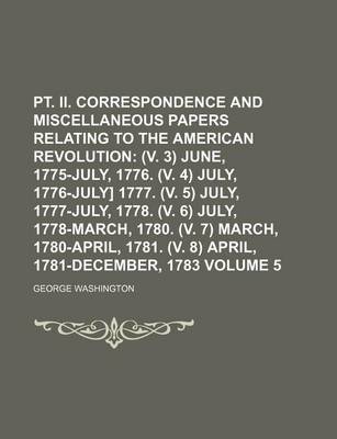 Book cover for PT. II. Correspondence and Miscellaneous Papers Relating to the American Revolution; (V. 3) June, 1775-July, 1776. (V. 4) July, 1776-July] 1777. (V. 5) July, 1777-July, 1778. (V. 6) July, 1778-March, 1780. (V. 7) March, Volume 5