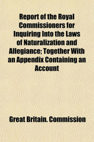 Cover of Report of the Royal Commissioners for Inquiring Into the Laws of Naturalization and Allegiance; Together with an Appendix Containing an Account