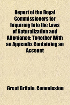 Book cover for Report of the Royal Commissioners for Inquiring Into the Laws of Naturalization and Allegiance; Together with an Appendix Containing an Account