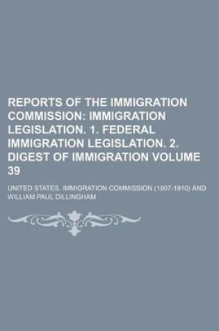 Cover of Reports of the Immigration Commission Volume 39; Immigration Legislation. 1. Federal Immigration Legislation. 2. Digest of Immigration