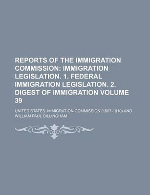 Book cover for Reports of the Immigration Commission Volume 39; Immigration Legislation. 1. Federal Immigration Legislation. 2. Digest of Immigration