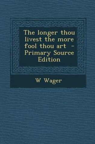 Cover of The Longer Thou Livest the More Fool Thou Art - Primary Source Edition