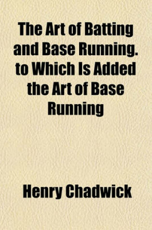 Cover of The Art of Batting and Base Running. to Which Is Added the Art of Base Running