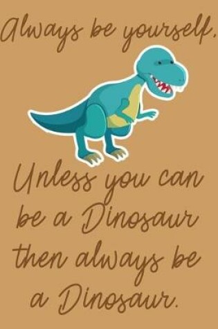 Cover of Always Be Yourself, Unless You Can Be A Dinosaur Then Always Be A Dinosaur.