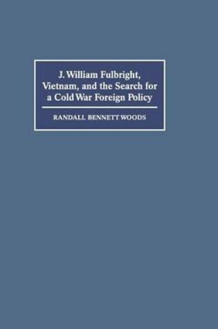 Cover of J. William Fulbright, Vietnam, and the Search for a Cold War Foreign Policy