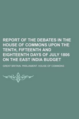 Cover of Report of the Debates in the House of Commons Upon the Tenth, Fifteenth and Eighteenth Days of July 1806 on the East India Budget