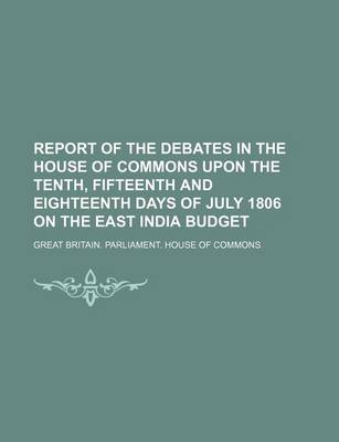 Book cover for Report of the Debates in the House of Commons Upon the Tenth, Fifteenth and Eighteenth Days of July 1806 on the East India Budget