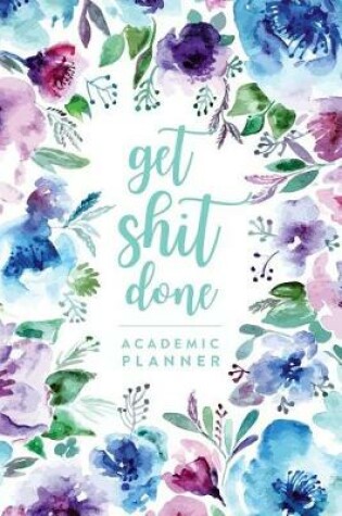 Cover of Get Shit Done, Academic Planner - Daily Monthly & Weekly Academic Student Planner - 2018-2019