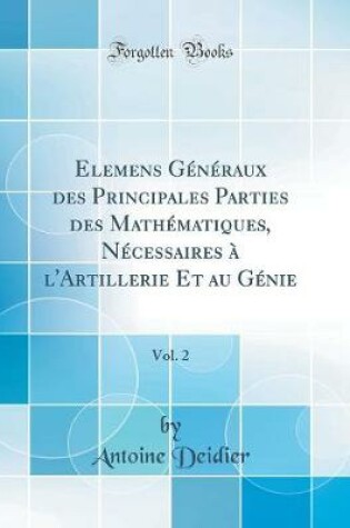 Cover of Elemens Generaux Des Principales Parties Des Mathematiques, Necessaires A l'Artillerie Et Au Genie, Vol. 2 (Classic Reprint)